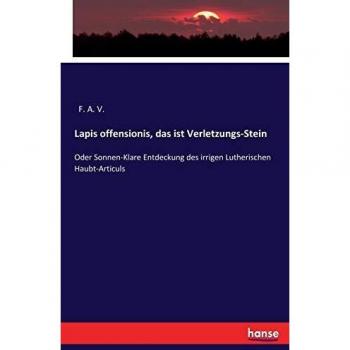 Lapis offensionis, das ist Verletzungs-Stein: Oder Sonnen-Klare Entdeckung des irrigen Lutherischen Haubt-Articuls