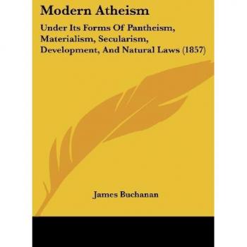 Modern Atheism: Under Its Forms Of Pantheism, Materialism, Secularism, Development, And Natural Laws (1857)