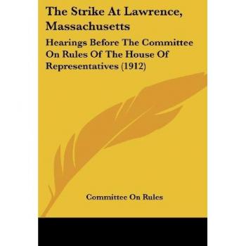 The Strike At Lawrence, Massachusetts: Hearings Before The Committee On Rules Of The House Of Representatives (1912)