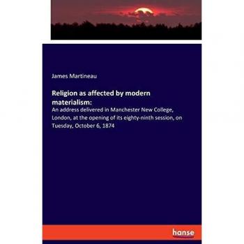 Religion as affected by modern materialism:: An address delivered in Manchester New College, London, at the opening of its eighty-ninth session, on Tuesday, October 6, 1874