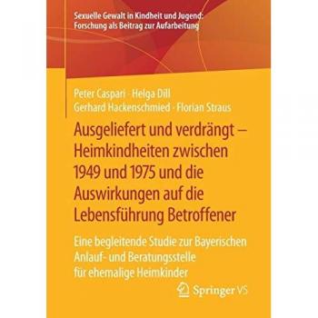 Ausgeliefert und verdrängt – Heimkindheiten zwischen 1949 und 1975 und die Auswirkungen auf die Lebensführung Betroffener: Eine begleitende Studie zur ... Forschung als Beitrag zur Aufarbeitung)