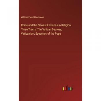 Rome and the Newest Fashions in Religion: Three Tracts. The Vatican Decrees, Vaticanism, Speeches of the Pope