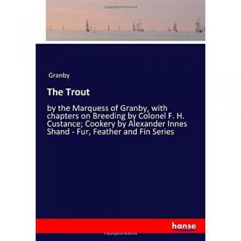 The Trout: by the Marquess of Granby, with chapters on Breeding by Colonel F. H. Custance; Cookery by Alexander Innes Shand
