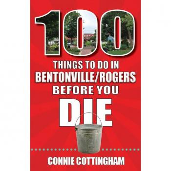 100 Things to Do in Bentonville and Rogers Before You Die, by Connie Cottingham
