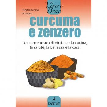 Curcuma e zenzero. Un concentrato di virtù per la cucina, la salute, la bellezza e la casa