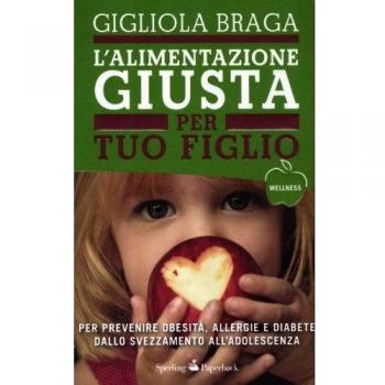 L' alimentazione giusta per tuo figlio. Per prevenire obesità, allergie e diabete dallo svezzamento all'adolescenza