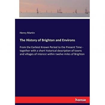 The History of Brighton and Environs: From the Earliest Known Period to the Present Time