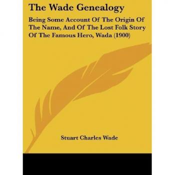 The Wade Genealogy: Being Some Account Of The Origin Of The Name, And Of The Lost Folk Story Of The Famous Hero, Wada (1900)