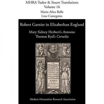Robert Garnier in Elizabethan England: Mary Sidney Herbert's 'Antonius' and Thomas Kyd's 'Cornelia' (Mhra Tudor & Stuart Translations, Band 16)