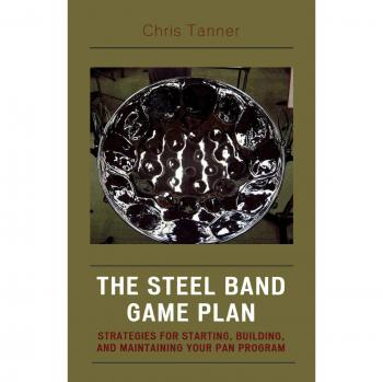 The Steel Band Game Plan: Strategies for Starting, Building, and Maintaining Your Pan Program: Strategies for Starting, Building, and Maintaining Your Pan Program
