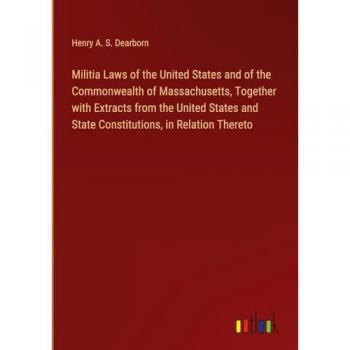 Militia Laws of the United States and of the Commonwealth of Massachusetts, Together with Extracts from the United States and State Constitutions, in Relation Thereto