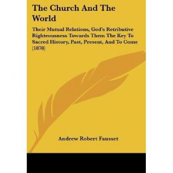 The Church And The World: Their Mutual Relations, God's Retributive Righteousness Towards Them The Key To Sacred History, Past, Present, And To Come (1878)