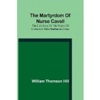 The martyrdom of Nurse Cavell; The life story of the victim of Germany's most barbarous crime