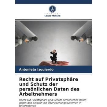Recht auf Privatsphäre und Schutz der persönlichen Daten des Arbeitnehmers: Recht auf Privatsphäre und Schutz persönlicher Daten gegen den Einsatz von Überwachungssystemen in Unternehmen