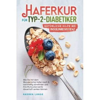 Haferkur für Typ-2-Diabetiker: natürliche Hilfe bei Insulinresistenz: Wie Sie mit dem Wundermittel Hafer rasch & nachhaltig abnehmen und Ihre Blutzuckerwerte dauerhaft senken können
