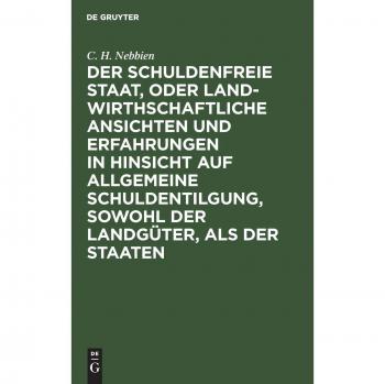 Der schuldenfreie Staat oder landwirthschaftliche Ansichten und Erfahrungen in Hinsicht auf allgemeine Schuldentilgung sowohl der Landgüter als der Staaten