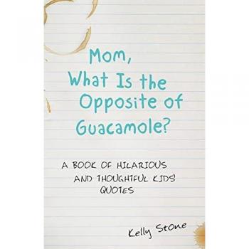 Mom, What Is the Opposite of Guacamole?: A Book of Hilarious and Thoughtful Kids' Quotes
