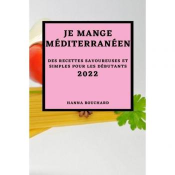 JE MANGE MÉDITERRANÉEN 2022: DES RECETTES SAVOUREUSES ET SIMPLES POUR LES DÉBUTANTS