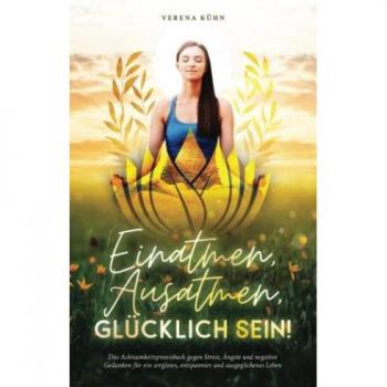 Einatmen, Ausatmen, Glücklich sein!: Das Achtsamkeitspraxisbuch gegen Stress, Ängste und negative Gedanken für ein sorgloses, entspanntes und ausgeglichenes Leben