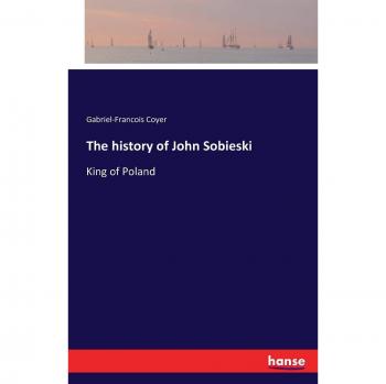 The history of John Sobieski: King of Poland