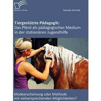 Daniela Schmidt Tiergestützte Pädagogik: Das Pferd Als Pädagogisches Medium In Der Stationären Jugendhilfe: Modeerscheinung Oder Methode Mit Vielversprechenden Möglichkeiten?