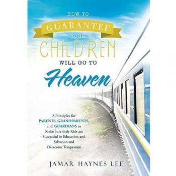 How to Guarantee Your CHILDREN Will Go to Heaven: Eight Principles for Parents, Grandparents, and Guardians to Make Sure Their Kids Are Successful in Education and Salvation and Overcome Temptation