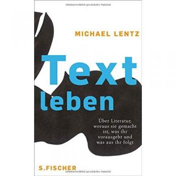 Michael Lentz Textleben: Über Literatur, Woraus Sie Gemacht Ist, Was Ihr Vorausgeht Und Was Aus Ihr Folgt