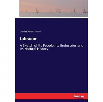 Labrador: A Sketch of Its People, Its iIndustries and Its Natural History