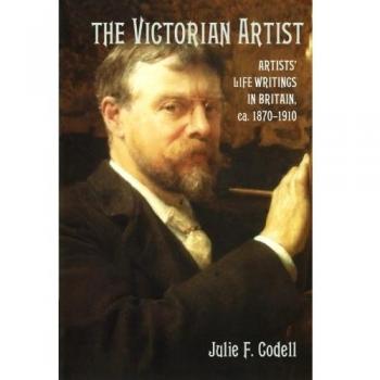 The Victorian Artist: Artists' Life Writings in Britain, ca. 1870-1910: Artists' Life Writings in Britain, C.1870 1910