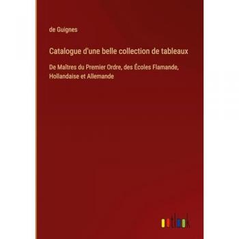 Catalogue d'une belle collection de tableaux: De Maîtres du Premier Ordre, des Écoles Flamande, Hollandaise et Allemande