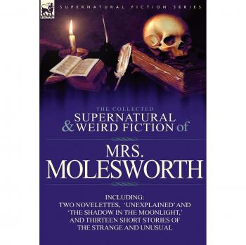 Molesworth, Mrs: The Collected Supernatural and Weird Fiction of Mrs Molesworth-Including Two Novelettes, 'Unexplained' and 'The Shadow in the Moonlight, ' and Thirtee