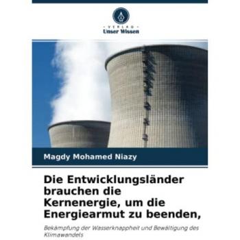 Die Entwicklungsländer brauchen die Kernenergie, um die Energiearmut zu beenden,: Bekämpfung der Wasserknappheit und Bewältigung des Klimawandels