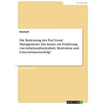 Die Bedeutung des Feel Good Managements. Ein Ansatz zur Förderung von Arbeitszufriedenheit, Motivation und Unternehmenserfolg?