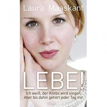 Laura Maaskant Lebe!: Ich Weiß, Der Krebs Wird Siegen. Aber Bis Dahin Gehört Jeder Tag Mir.