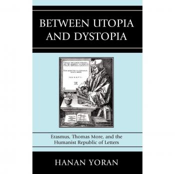 Between Utopia and Dystopia: Erasmus, Thomas More, and the Humanist Republic of Letters