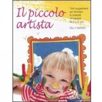 Il piccolo artista. Tanti suggerimenti per stimolare la creatività dei bambini da 2 a 10 anni