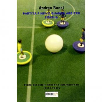 Partita finisce quando arbitro fischia. Storia del calcio italiano e internazionale dal 1930 a Euro 2012