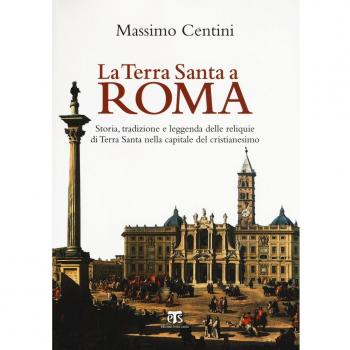 La Terra Santa a Roma. Storia, tradizione e leggenda delle reliquie di Terra Santa nella capitale del cristianesimo