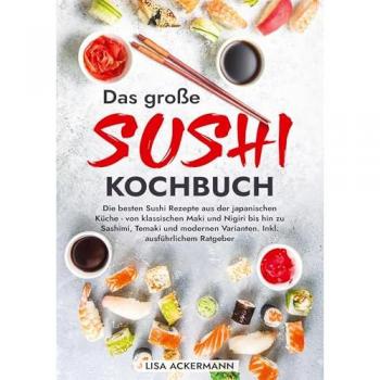 Das große Sushi Kochbuch: Die besten Sushi Rezepte aus der japanischen Küche