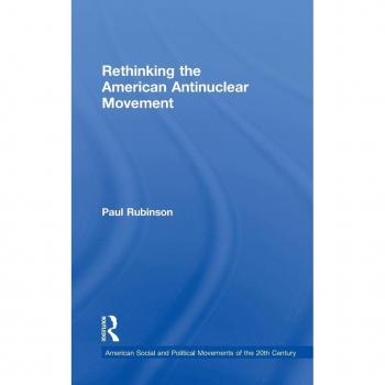Rethinking the American Antinuclear Movement (American Social and Political Movements of the Twentieth Century)