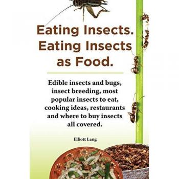 Eating Insects. Eating Insects as Food. Edible Insects and Bugs, Insect Breeding, Most Popular Insects to Eat, Cooking Ideas, Restaurants and Where to