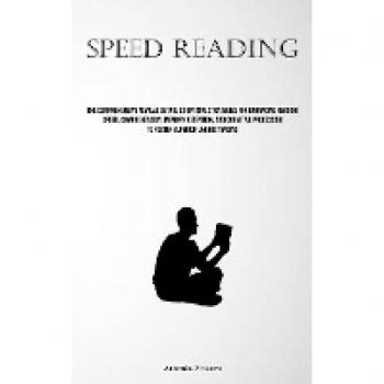 Speed Reading: The Comprehensive Manual Detailing Optimal Strategies For Enhancing Reading Speed, Comprehension, Memory Retention, And Cognitive Processing To Foster Superior Understanding