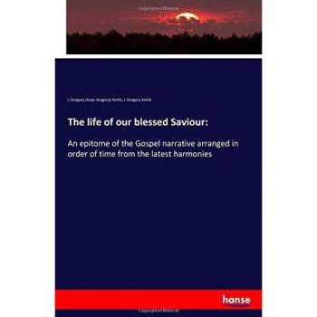 The life of our blessed Saviour:: An epitome of the Gospel narrative arranged in order of time from the latest harmonies
