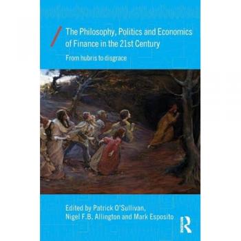 The Philosophy, Politics and Economics of Finance in the 21st Century: From Hubris to Disgrace (Economics As Social Theory, Band 41)