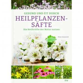Gesund und fit durch Heilpflanzensäfte: Die Heilkräfte der Natur nutzen