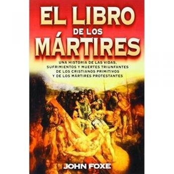 Libro de los Mártires: Una historia de las vidas, sufrimientos y muertes triunfantes de los cristianos primitivos y de los mártires protestantes