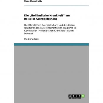 Die Holländische Krankheit am Beispiel Aserbaidschans: Die Ölwirtschaft Aserbaidschans und die daraus resultierenden volkswirtschaftlichen Probleme ... Holländischen Krankheit