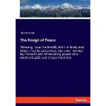 The Ensign of Peace: Shewing, how the health, both of body and mind, may be preserved, and even revived by the mild and attenuating power of a most valuable and cheap medicine