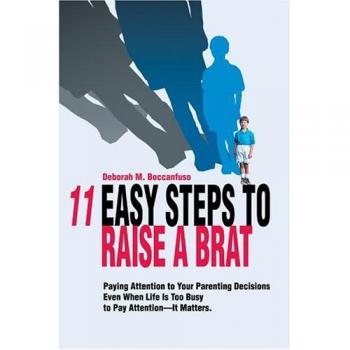 11 Easy Steps to Raise a Brat: Paying Attention to Your Parenting Decisions Even When Life Is Too Busy to Pay Attention-It Matters.