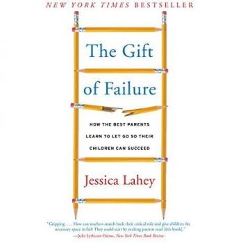 The Gift of Failure : How the Best Parents Learn to Let Go So Their Children Can Succeed, by Jessica Lahey